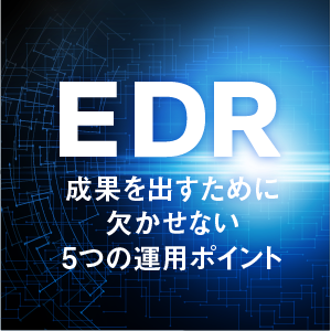 EDRで成果を出すために欠かせない5つの運用ポイント